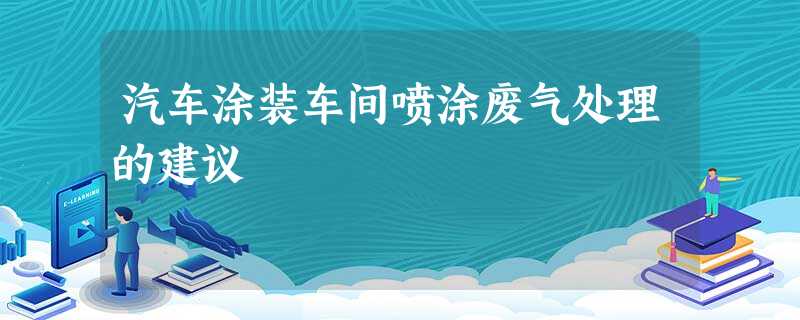汽车涂装车间喷涂废气处理的建议 汽车涂装车间喷涂废气处理的建议