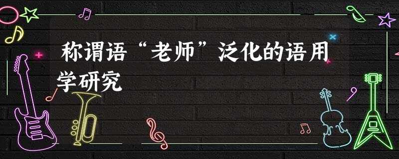称谓语“老师”泛化的语用学研究 称谓语“老师”泛化的语用学研究