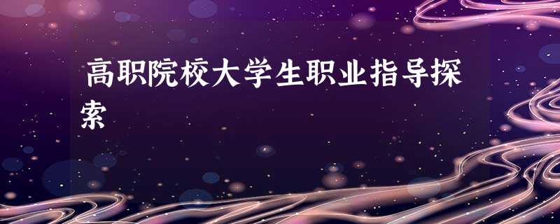 高职院校大学生职业指导探索 高职院校大学生职业指导探索