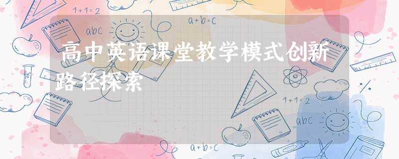 高中英语课堂教学模式创新路径探索 高中英语课堂教学模式创新路径探索