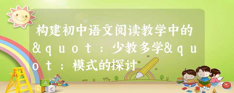 构建初中语文阅读教学中的"少教多学"模式的探讨 构建初中语文阅读教学中的"少教多学"模式的探讨