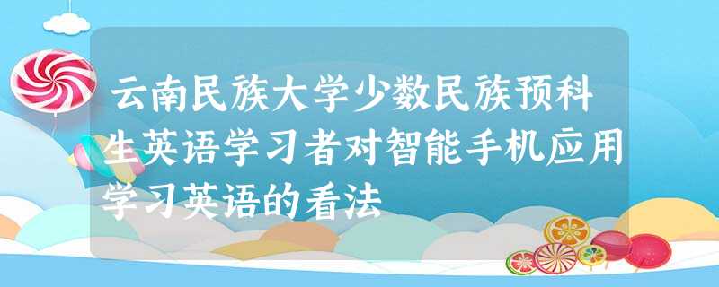 云南民族大学少数民族预科生英语学习者对智能手机应用学习英语的看法 云南民族大学少数民族预科生英语学习者对智能手机应用学习英语的看法