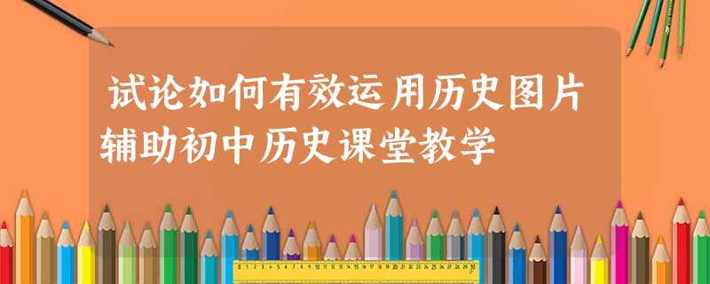 试论如何有效运用历史图片辅助初中历史课堂教学 试论如何有效运用历史图片辅助初中历史课堂教学