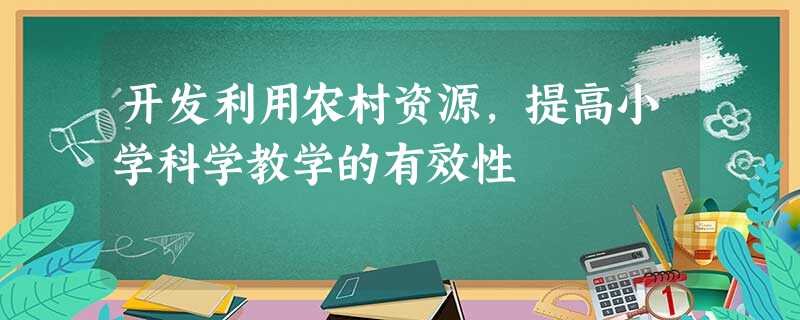 开发利用农村资源,提高小学科学教学的有效性 开发利用农村资源,提高小学科学教学的有效性