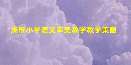 浅析小学语文审美教学教学策略 浅析小学语文审美教学教学策略