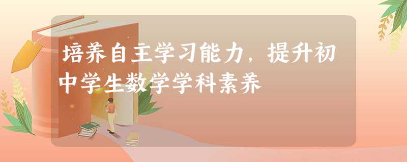 培养自主学习能力,提升初中学生数学学科素养 培养自主学习能力,提升初中学生数学学科素养