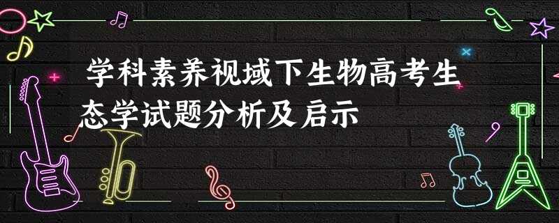 学科素养视域下生物高考生态学试题分析及启示 学科素养视域下生物高考生态学试题分析及启示