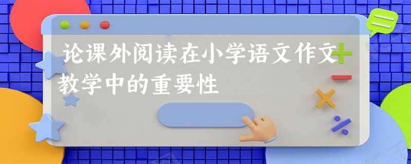 论课外阅读在小学语文作文教学中的重要性 论课外阅读在小学语文作文教学中的重要性