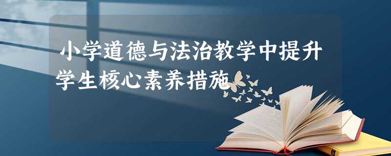 小学道德与法治教学中提升学生核心素养措施 小学道德与法治教学中提升学生核心素养措施