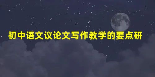 初中语文议论文写作教学的要点研究 初中语文议论文写作教学的要点研究