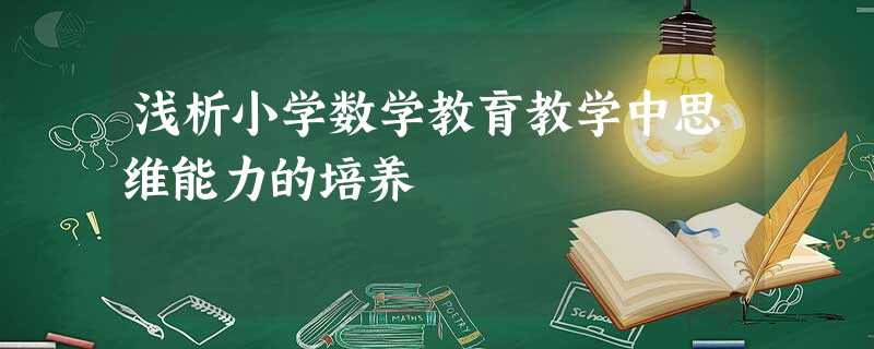 浅析小学数学教育教学中思维能力的培养 浅析小学数学教育教学中思维能力的培养