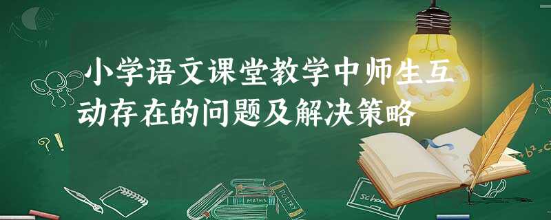 小学语文课堂教学中师生互动存在的问题及解决策略 小学语文课堂教学中师生互动存在的问题及解决策略
