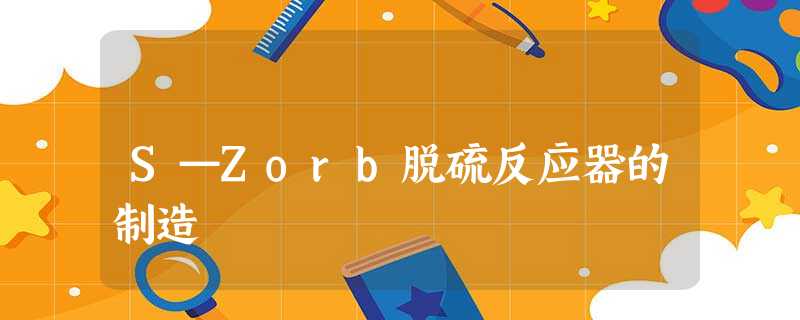 S—Zorb脱硫反应器的制造 S—Zorb脱硫反应器的制造