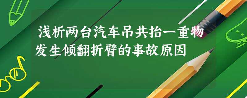 浅析两台汽车吊共抬一重物发生倾翻折臂的事故原因 浅析两台汽车吊共抬一重物发生倾翻折臂的事故原因