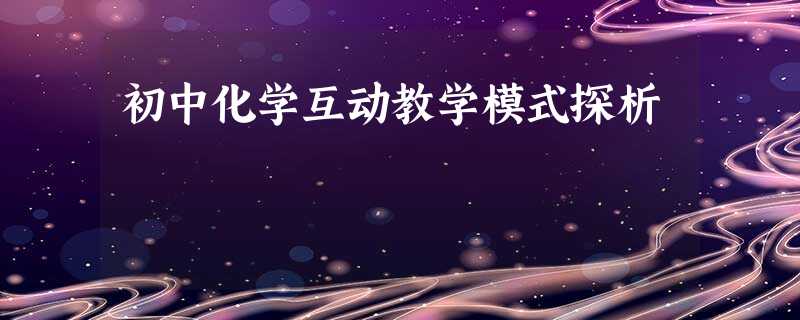 初中化学互动教学模式探析 初中化学互动教学模式探析
