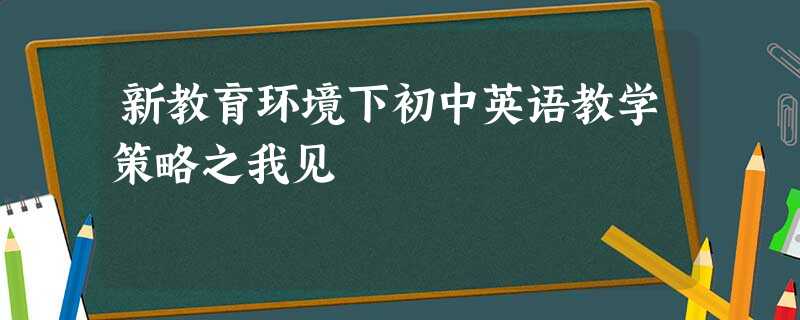 新教育环境下初中英语教学策略之我见 新教育环境下初中英语教学策略之我见
