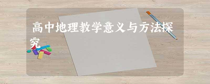 高中地理教学意义与方法探究 高中地理教学意义与方法探究