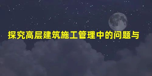 探究高层建筑施工管理中的问题与措施 探究高层建筑施工管理中的问题与措施