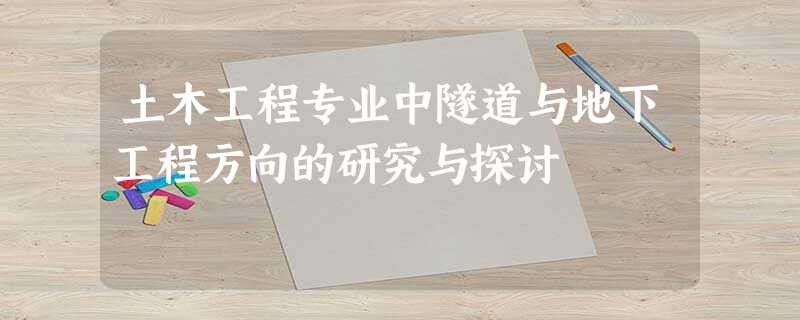 土木工程专业中隧道与地下工程方向的研究与探讨 土木工程专业中隧道与地下工程方向的研究与探讨