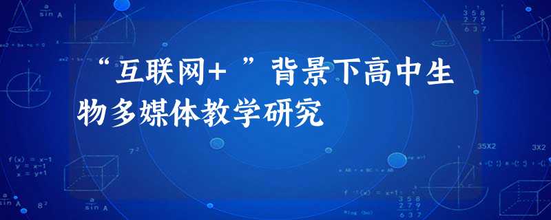 “互联网+”背景下高中生物多媒体教学研究 “互联网+”背景下高中生物多媒体教学研究