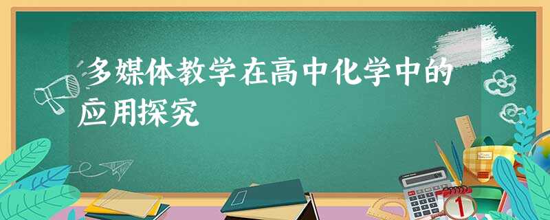 多媒体教学在高中化学中的应用探究 多媒体教学在高中化学中的应用探究