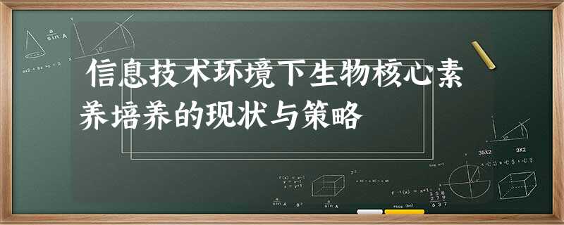 信息技术环境下生物核心素养培养的现状与策略 信息技术环境下生物核心素养培养的现状与策略