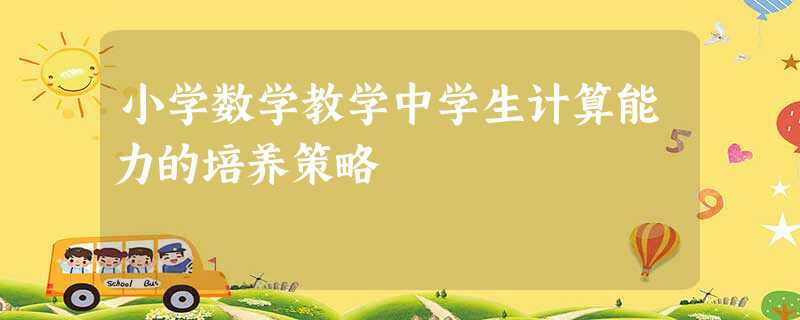 小学数学教学中学生计算能力的培养策略 小学数学教学中学生计算能力的培养策略