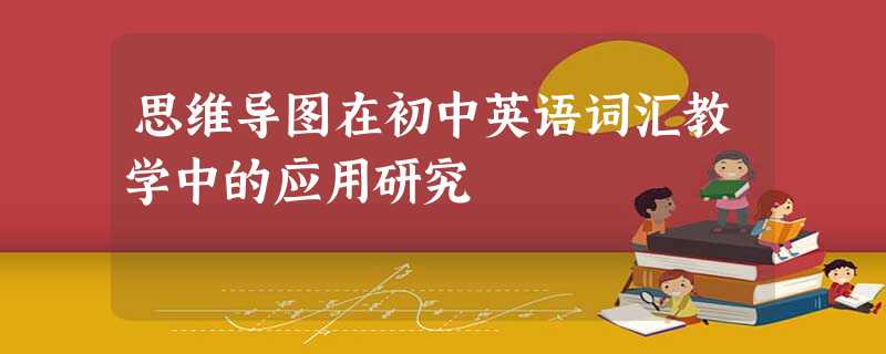 思维导图在初中英语词汇教学中的应用研究 思维导图在初中英语词汇教学中的应用研究