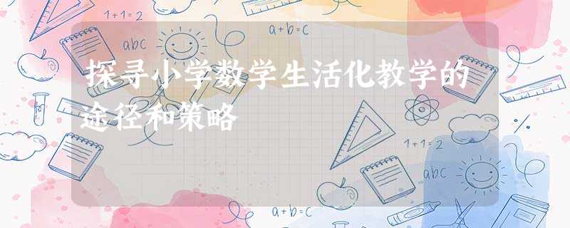 探寻小学数学生活化教学的途径和策略 探寻小学数学生活化教学的途径和策略