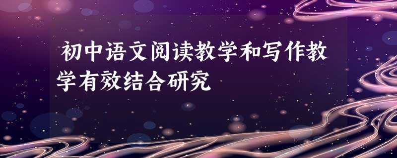 初中语文阅读教学和写作教学有效结合研究 初中语文阅读教学和写作教学有效结合研究