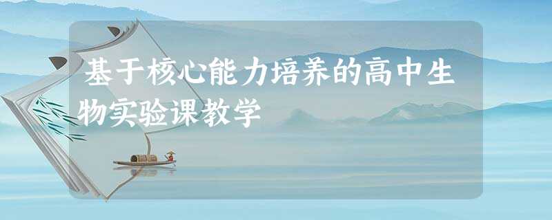 基于核心能力培养的高中生物实验课教学 基于核心能力培养的高中生物实验课教学