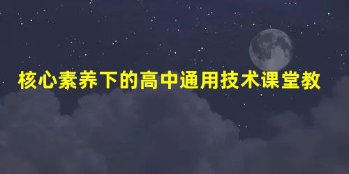 核心素养下的高中通用技术课堂教学实践研究 核心素养下的高中通用技术课堂教学实践研究
