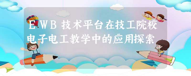 EWB技术平台在技工院校电子电工教学中的应用探索 EWB技术平台在技工院校电子电工教学中的应用探索