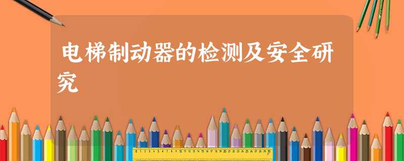 电梯制动器的检测及安全研究 电梯制动器的检测及安全研究