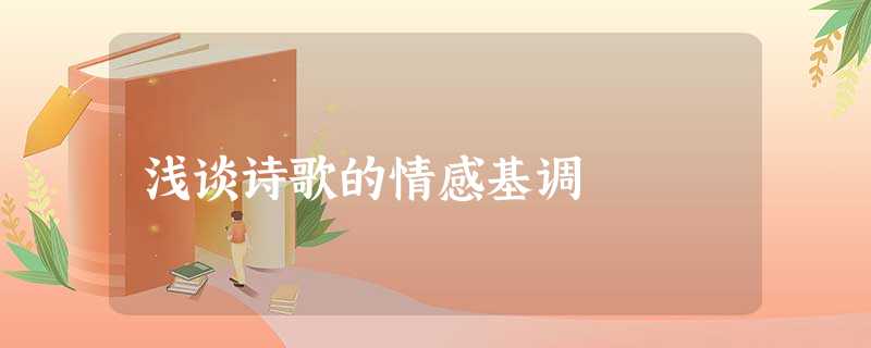 浅谈诗歌的情感基调 浅谈诗歌的情感基调