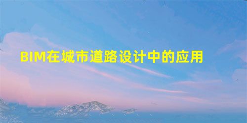 BIM在城市道路设计中的应用 BIM在城市道路设计中的应用