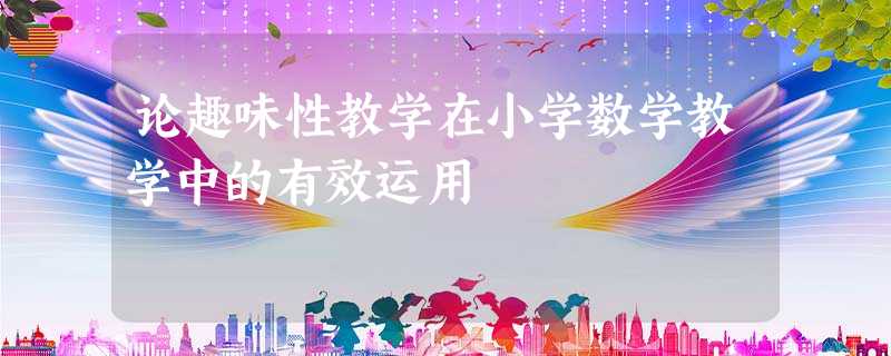 论趣味性教学在小学数学教学中的有效运用 论趣味性教学在小学数学教学中的有效运用