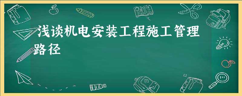 浅谈机电安装工程施工管理路径 浅谈机电安装工程施工管理路径
