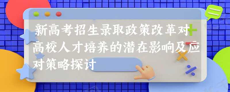 新高考招生录取政策改革对高校人才培养的潜在影响及应对策略探讨 新高考招生录取政策改革对高校人才培养的潜在影响及应对策略探讨