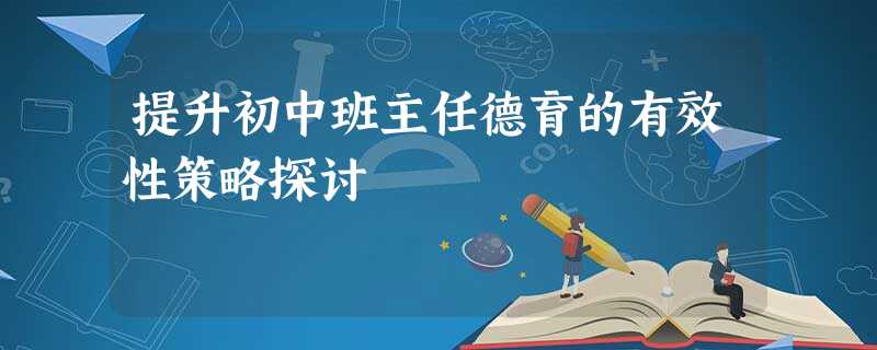 提升初中班主任德育的有效性策略探讨 提升初中班主任德育的有效性策略探讨