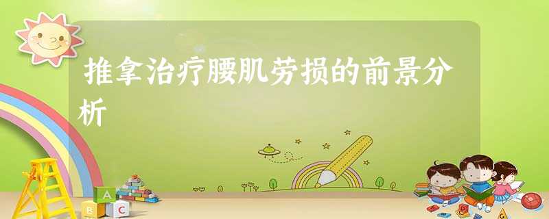 推拿治疗腰肌劳损的前景分析 推拿治疗腰肌劳损的前景分析