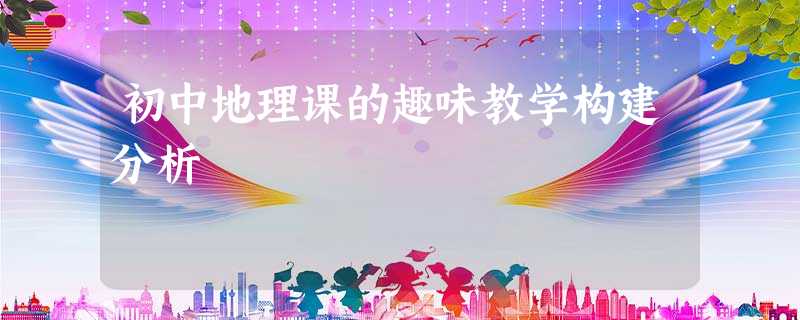 初中地理课的趣味教学构建分析 初中地理课的趣味教学构建分析