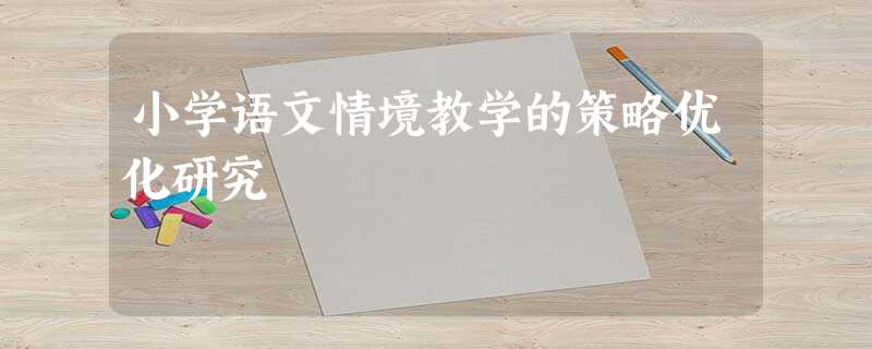 小学语文情境教学的策略优化研究 小学语文情境教学的策略优化研究