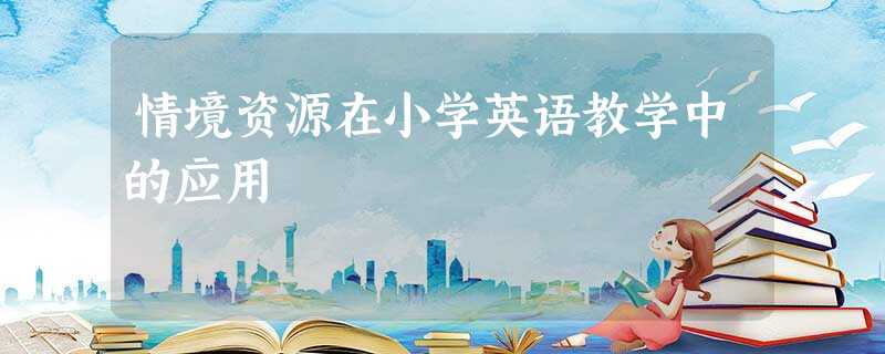 情境资源在小学英语教学中的应用 情境资源在小学英语教学中的应用