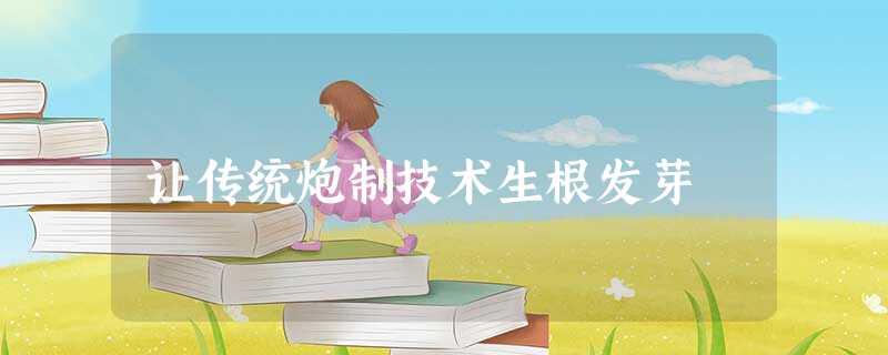 让传统炮制技术生根发芽 让传统炮制技术生根发芽