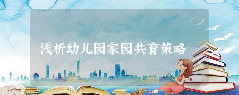 浅析幼儿园家园共育策略 浅析幼儿园家园共育策略