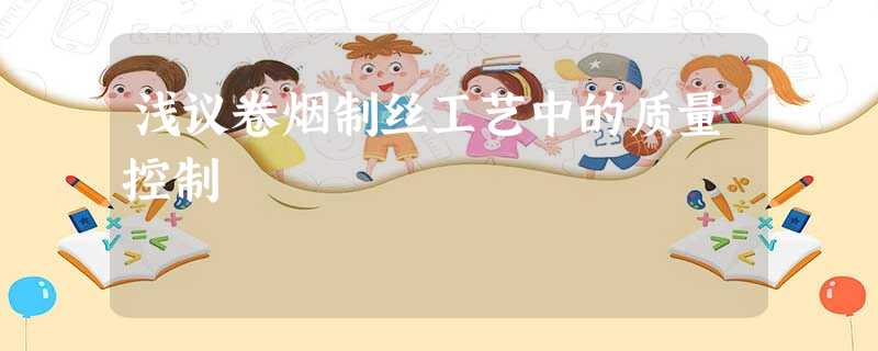 浅议卷烟制丝工艺中的质量控制 浅议卷烟制丝工艺中的质量控制