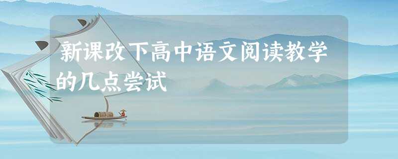 新课改下高中语文阅读教学的几点尝试 新课改下高中语文阅读教学的几点尝试