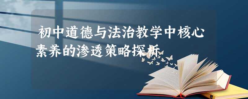 初中道德与法治教学中核心素养的渗透策略探析 初中道德与法治教学中核心素养的渗透策略探析