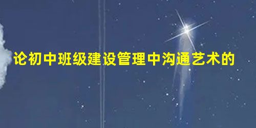 论初中班级建设管理中沟通艺术的重要性分析 论初中班级建设管理中沟通艺术的重要性分析